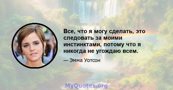 Все, что я могу сделать, это следовать за моими инстинктами, потому что я никогда не угождаю всем.