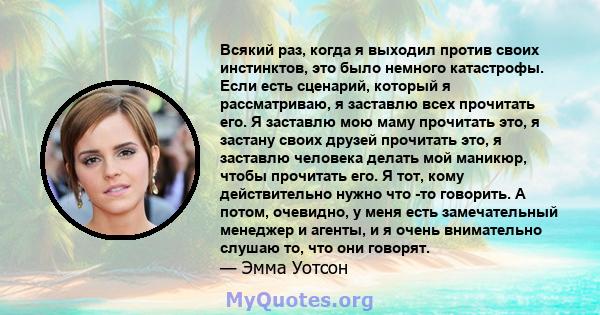 Всякий раз, когда я выходил против своих инстинктов, это было немного катастрофы. Если есть сценарий, который я рассматриваю, я заставлю всех прочитать его. Я заставлю мою маму прочитать это, я застану своих друзей