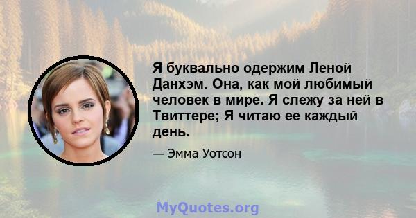 Я буквально одержим Леной Данхэм. Она, как мой любимый человек в мире. Я слежу за ней в Твиттере; Я читаю ее каждый день.