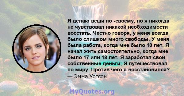 Я делаю вещи по -своему, но я никогда не чувствовал никакой необходимости восстать. Честно говоря, у меня всегда было слишком много свободы. У меня была работа, когда мне было 10 лет. Я начал жить самостоятельно, когда