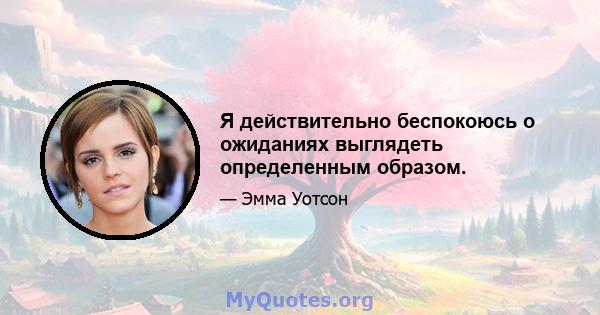 Я действительно беспокоюсь о ожиданиях выглядеть определенным образом.