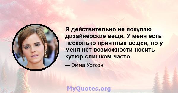 Я действительно не покупаю дизайнерские вещи. У меня есть несколько приятных вещей, но у меня нет возможности носить кутюр слишком часто.