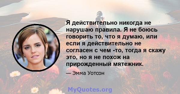 Я действительно никогда не нарушаю правила. Я не боюсь говорить то, что я думаю, или если я действительно не согласен с чем -то, тогда я скажу это, но я не похож на прирожденный мятежник.