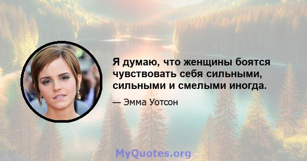 Я думаю, что женщины боятся чувствовать себя сильными, сильными и смелыми иногда.