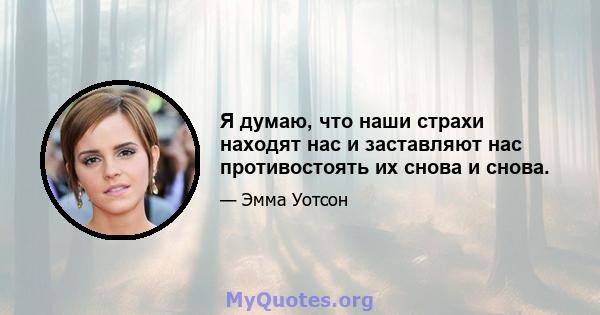 Я думаю, что наши страхи находят нас и заставляют нас противостоять их снова и снова.