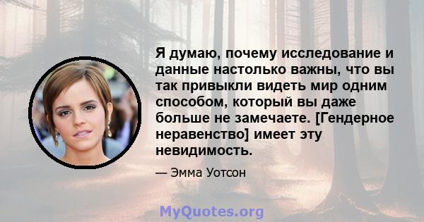 Я думаю, почему исследование и данные настолько важны, что вы так привыкли видеть мир одним способом, который вы даже больше не замечаете. [Гендерное неравенство] имеет эту невидимость.