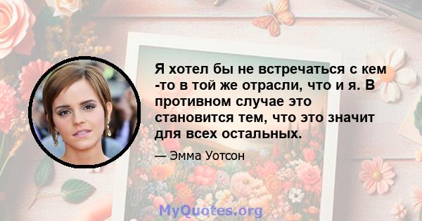 Я хотел бы не встречаться с кем -то в той же отрасли, что и я. В противном случае это становится тем, что это значит для всех остальных.