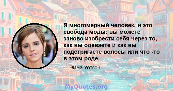 Я многомерный человек, и это свобода моды: вы можете заново изобрести себя через то, как вы одеваете и как вы подстригаете волосы или что -то в этом роде.