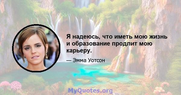 Я надеюсь, что иметь мою жизнь и образование продлит мою карьеру.