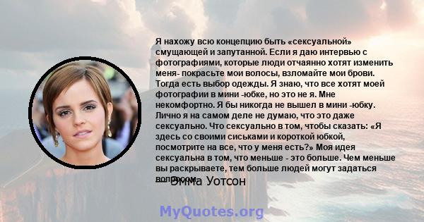 Я нахожу всю концепцию быть «сексуальной» смущающей и запутанной. Если я даю интервью с фотографиями, которые люди отчаянно хотят изменить меня- покрасьте мои волосы, взломайте мои брови. Тогда есть выбор одежды. Я