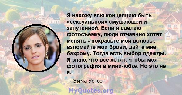 Я нахожу всю концепцию быть «сексуальной» смущающей и запутанной. Если я сделаю фотосъемку, люди отчаянно хотят менять - покрасьте мои волосы, взломайте мои брови, дайте мне бахрому. Тогда есть выбор одежды. Я знаю, что 