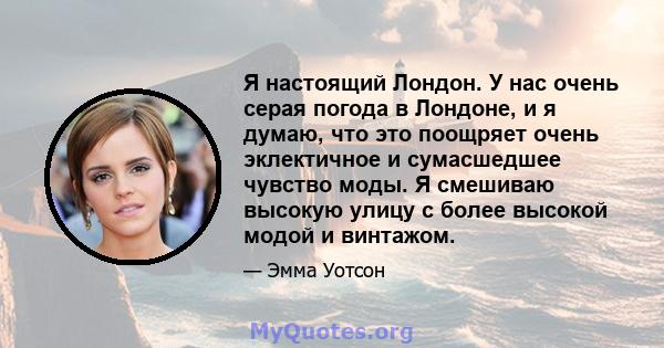 Я настоящий Лондон. У нас очень серая погода в Лондоне, и я думаю, что это поощряет очень эклектичное и сумасшедшее чувство моды. Я смешиваю высокую улицу с более высокой модой и винтажом.