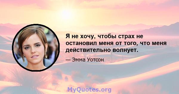 Я не хочу, чтобы страх не остановил меня от того, что меня действительно волнует.