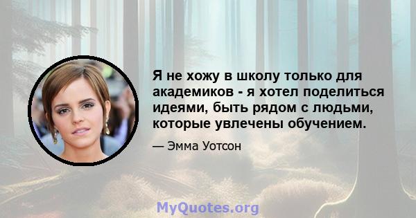 Я не хожу в школу только для академиков - я хотел поделиться идеями, быть рядом с людьми, которые увлечены обучением.