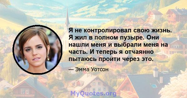 Я не контролировал свою жизнь. Я жил в полном пузыре. Они нашли меня и выбрали меня на часть. И теперь я отчаянно пытаюсь пройти через это.