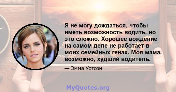 Я не могу дождаться, чтобы иметь возможность водить, но это сложно. Хорошее вождение на самом деле не работает в моих семейных генах. Моя мама, возможно, худший водитель.