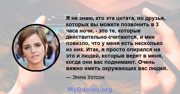 Я не знаю, кто эта цитата, но друзья, которых вы можете позвонить в 3 часа ночи, - это те, которые действительно считаются, и мне повезло, что у меня есть несколько из них. Итак, я просто опирался на это и людей,