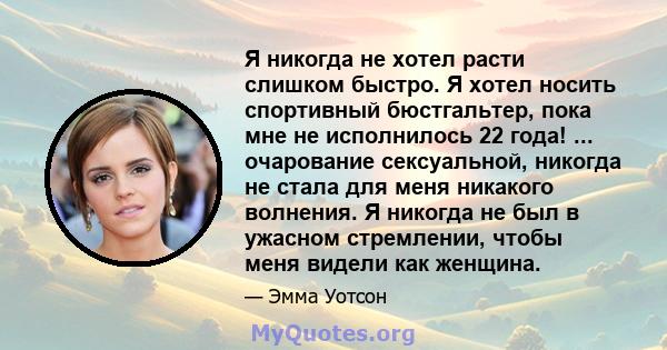 Я никогда не хотел расти слишком быстро. Я хотел носить спортивный бюстгальтер, пока мне не исполнилось 22 года! ... очарование сексуальной, никогда не стала для меня никакого волнения. Я никогда не был в ужасном