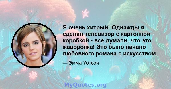 Я очень хитрый! Однажды я сделал телевизор с картонной коробкой - все думали, что это жаворонка! Это было начало любовного романа с искусством.