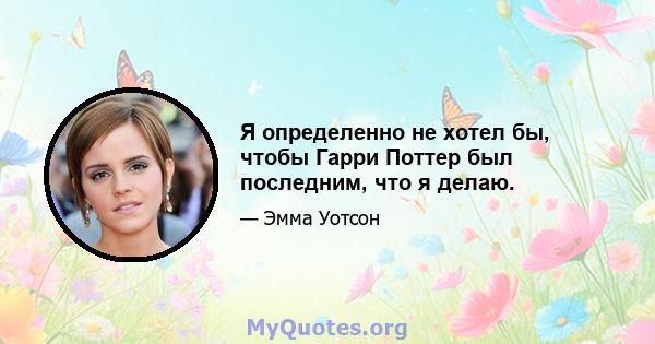 Я определенно не хотел бы, чтобы Гарри Поттер был последним, что я делаю.