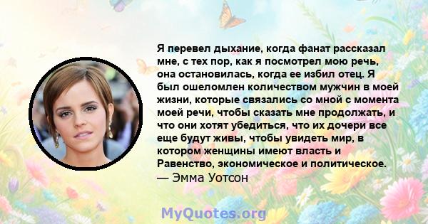 Я перевел дыхание, когда фанат рассказал мне, с тех пор, как я посмотрел мою речь, она остановилась, когда ее избил отец. Я был ошеломлен количеством мужчин в моей жизни, которые связались со мной с момента моей речи,