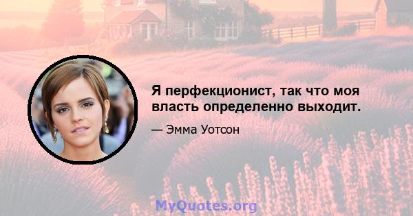 Я перфекционист, так что моя власть определенно выходит.