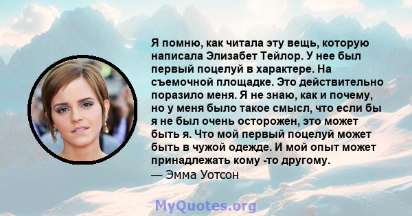 Я помню, как читала эту вещь, которую написала Элизабет Тейлор. У нее был первый поцелуй в характере. На съемочной площадке. Это действительно поразило меня. Я не знаю, как и почему, но у меня было такое смысл, что если 