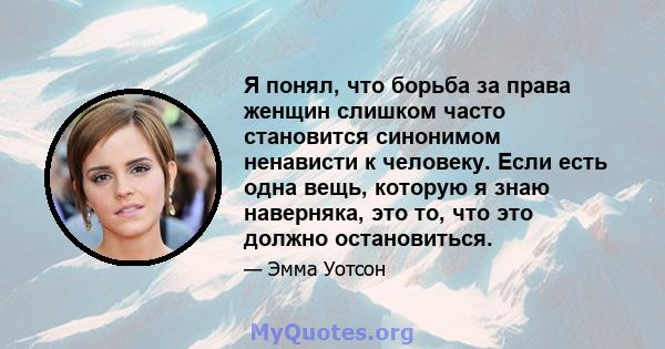 Я понял, что борьба за права женщин слишком часто становится синонимом ненависти к человеку. Если есть одна вещь, которую я знаю наверняка, это то, что это должно остановиться.