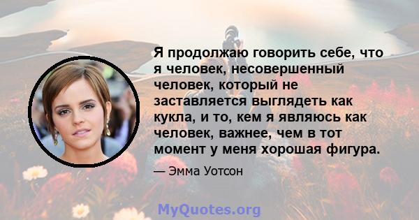 Я продолжаю говорить себе, что я человек, несовершенный человек, который не заставляется выглядеть как кукла, и то, кем я являюсь как человек, важнее, чем в тот момент у меня хорошая фигура.