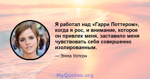 Я работал над «Гарри Поттером», когда я рос, и внимание, которое он привлек меня, заставило меня чувствовать себя совершенно изолированным.