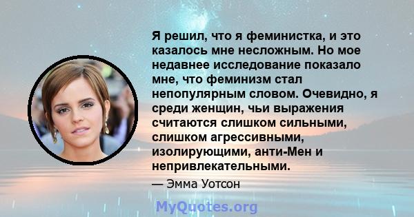 Я решил, что я феминистка, и это казалось мне несложным. Но мое недавнее исследование показало мне, что феминизм стал непопулярным словом. Очевидно, я среди женщин, чьи выражения считаются слишком сильными, слишком