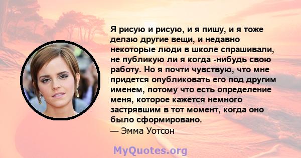 Я рисую и рисую, и я пишу, и я тоже делаю другие вещи, и недавно некоторые люди в школе спрашивали, не публикую ли я когда -нибудь свою работу. Но я почти чувствую, что мне придется опубликовать его под другим именем,