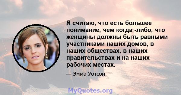 Я считаю, что есть большее понимание, чем когда -либо, что женщины должны быть равными участниками наших домов, в наших обществах, в наших правительствах и на наших рабочих местах.