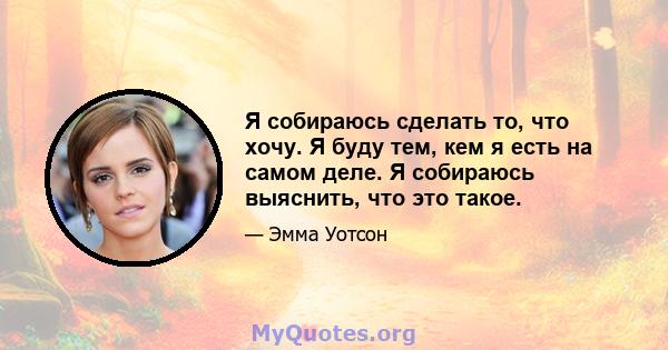 Я собираюсь сделать то, что хочу. Я буду тем, кем я есть на самом деле. Я собираюсь выяснить, что это такое.