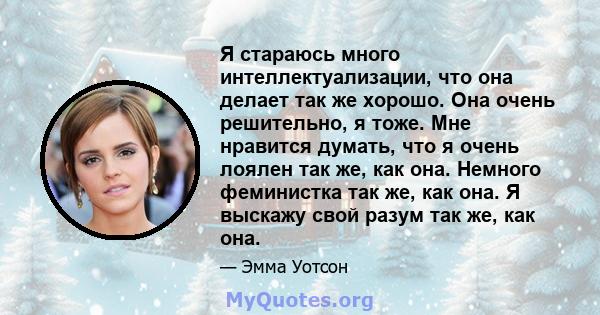 Я стараюсь много интеллектуализации, что она делает так же хорошо. Она очень решительно, я тоже. Мне нравится думать, что я очень лоялен так же, как она. Немного феминистка так же, как она. Я выскажу свой разум так же,