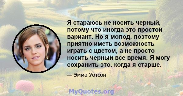 Я стараюсь не носить черный, потому что иногда это простой вариант. Но я молод, поэтому приятно иметь возможность играть с цветом, а не просто носить черный все время. Я могу сохранить это, когда я старше.