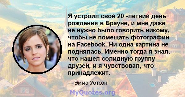 Я устроил свой 20 -летний день рождения в Брауне, и мне даже не нужно было говорить никому, чтобы не помещать фотографии на Facebook. Ни одна картина не поднялась. Именно тогда я знал, что нашел солидную группу друзей,