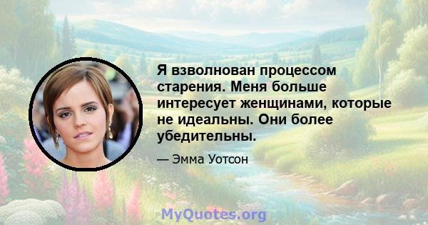 Я взволнован процессом старения. Меня больше интересует женщинами, которые не идеальны. Они более убедительны.