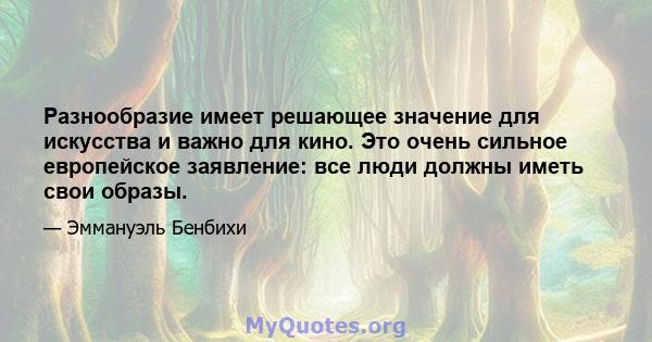 Разнообразие имеет решающее значение для искусства и важно для кино. Это очень сильное европейское заявление: все люди должны иметь свои образы.