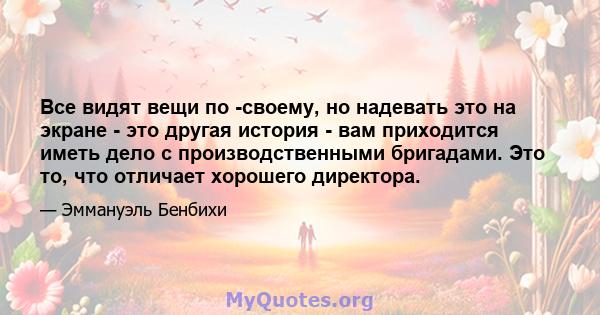 Все видят вещи по -своему, но надевать это на экране - это другая история - вам приходится иметь дело с производственными бригадами. Это то, что отличает хорошего директора.