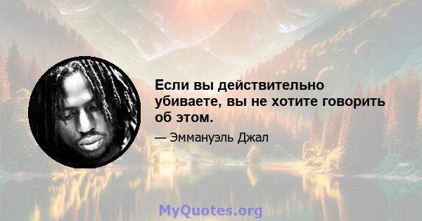 Если вы действительно убиваете, вы не хотите говорить об этом.