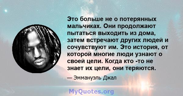 Это больше не о потерянных мальчиках. Они продолжают пытаться выходить из дома, затем встречают других людей и сочувствуют им. Это история, от которой многие люди узнают о своей цели. Когда кто -то не знает их цели, они 