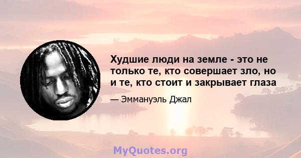 Худшие люди на земле - это не только те, кто совершает зло, но и те, кто стоит и закрывает глаза