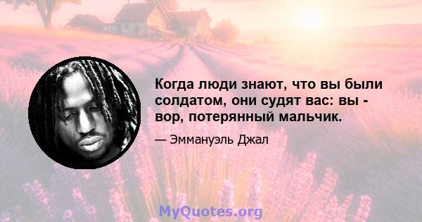 Когда люди знают, что вы были солдатом, они судят вас: вы - вор, потерянный мальчик.