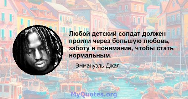 Любой детский солдат должен пройти через большую любовь, заботу и понимание, чтобы стать нормальным.