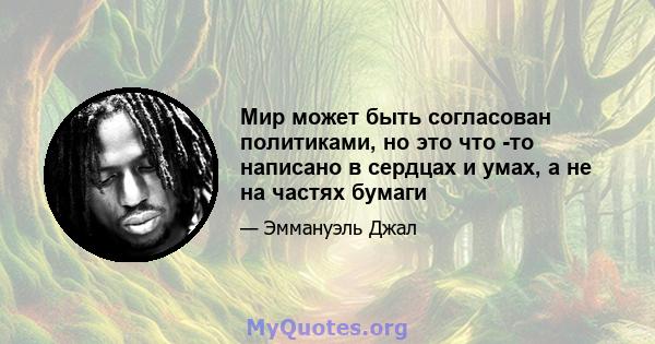 Мир может быть согласован политиками, но это что -то написано в сердцах и умах, а не на частях бумаги