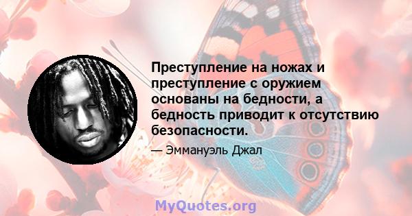 Преступление на ножах и преступление с оружием основаны на бедности, а бедность приводит к отсутствию безопасности.