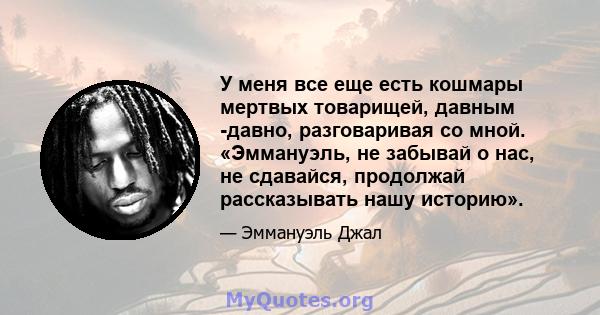 У меня все еще есть кошмары мертвых товарищей, давным -давно, разговаривая со мной. «Эммануэль, не забывай о нас, не сдавайся, продолжай рассказывать нашу историю».