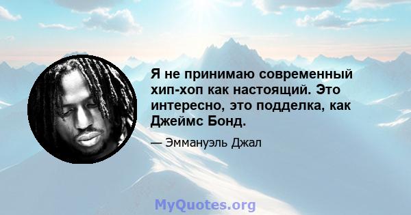 Я не принимаю современный хип-хоп как настоящий. Это интересно, это подделка, как Джеймс Бонд.