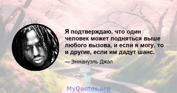 Я подтверждаю, что один человек может подняться выше любого вызова, и если я могу, то и другие, если им дадут шанс.